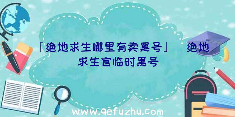 「绝地求生哪里有卖黑号」|绝地求生官临时黑号